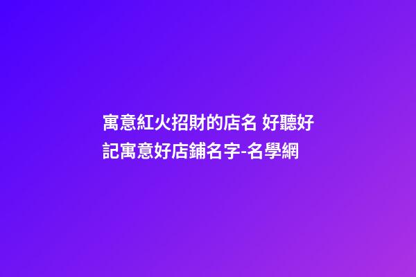 寓意紅火招財的店名 好聽好記寓意好店鋪名字-名學網-第1張-店鋪起名-玄機派